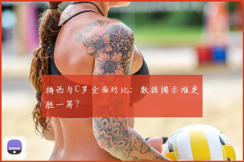 梅西与C罗全面对比:数据揭示谁更胜一筹?