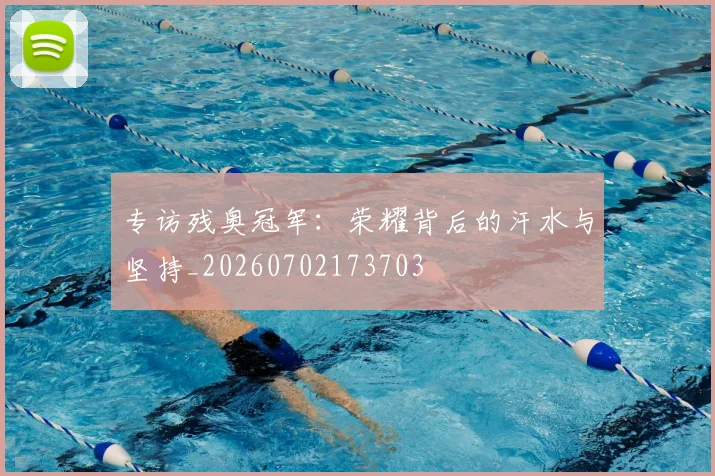 专访残奥冠军:荣耀背后的汗水与坚持_20260702173703