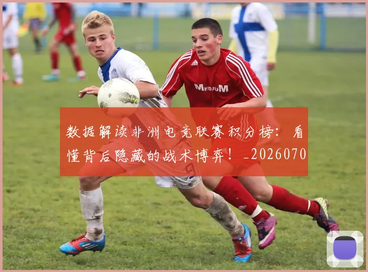 数据解读非洲电竞联赛积分榜:看懂背后隐藏的战术博弈!_20260707020451
