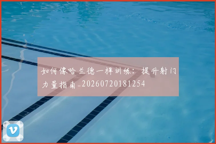 如何像哈兰德一样训练:提升射门力量指南_20260720181254
