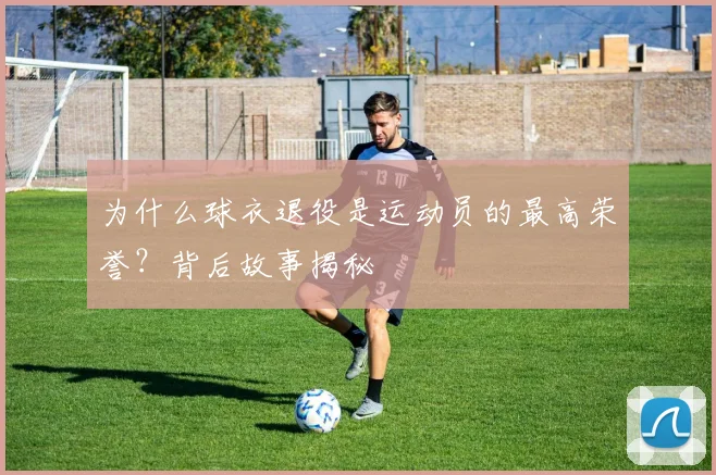 为什么球衣退役是运动员的最高荣誉？背后故事揭秘