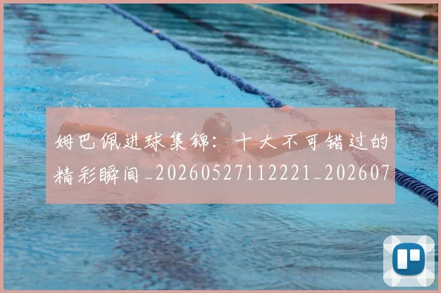 姆巴佩进球集锦:十大不可错过的精彩瞬间_20260527112221_20260703232339_20260720191003
