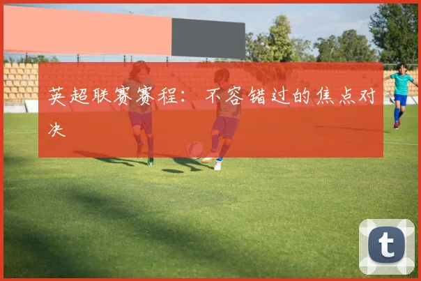 英超联赛赛程:不容错过的焦点对决