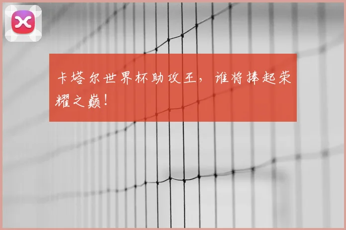 卡塔尔世界杯助攻王，谁将捧起荣耀之巅！