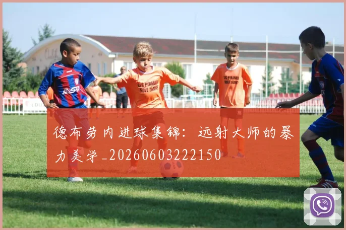 德布劳内进球集锦：远射大师的暴力美学_20260603222150