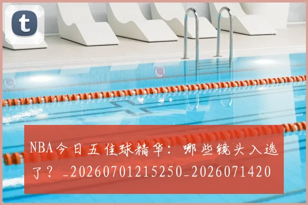 NBA今日五佳球精华:哪些镜头入选了?_20260701215250_20260714204935