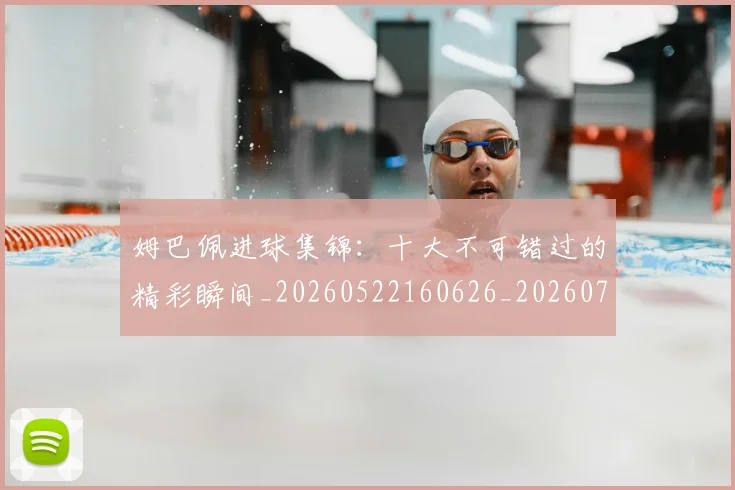 姆巴佩进球集锦:十大不可错过的精彩瞬间_20260522160626_20260720191000