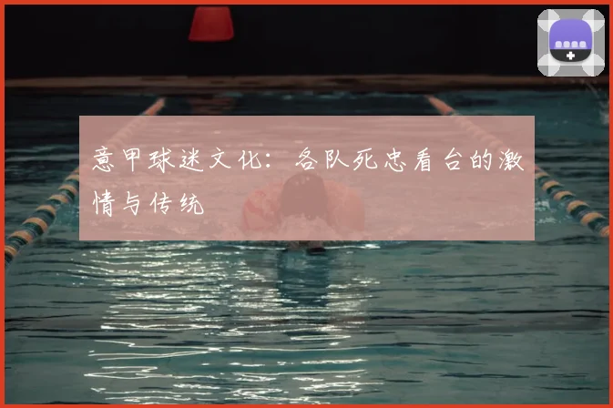 意甲球迷文化：各队死忠看台的激情与传统