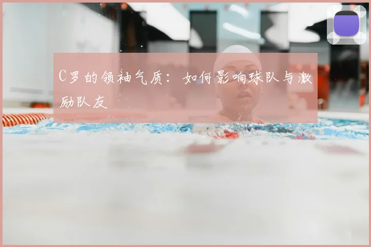 C罗的领袖气质:如何影响球队与激励队友