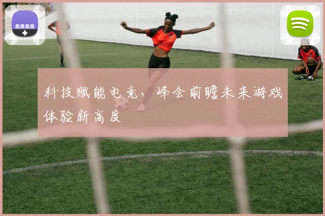 科技赋能电竞，峰会前瞻未来游戏体验新高度