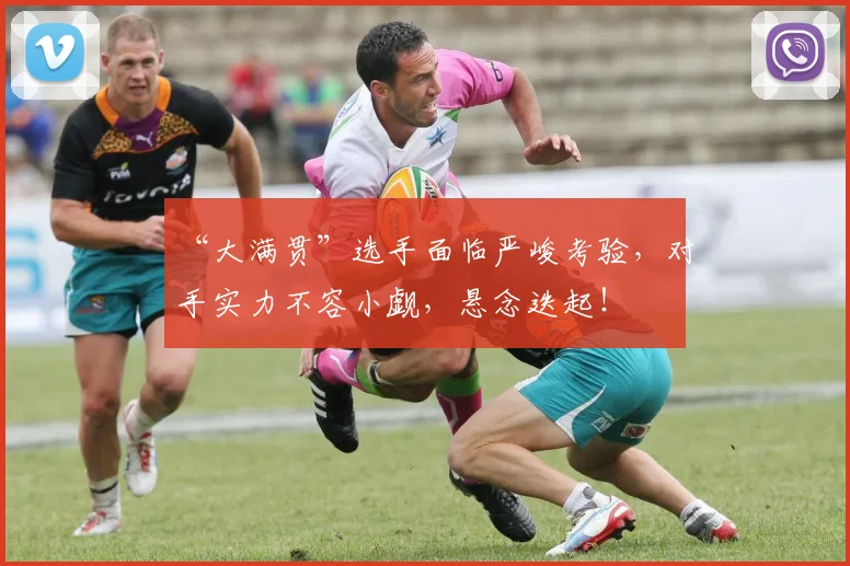 “大满贯”选手面临严峻考验,对手实力不容小觑,悬念迭起!