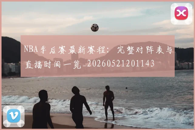 NBA季后赛最新赛程:完整对阵表与直播时间一览_20260521201143