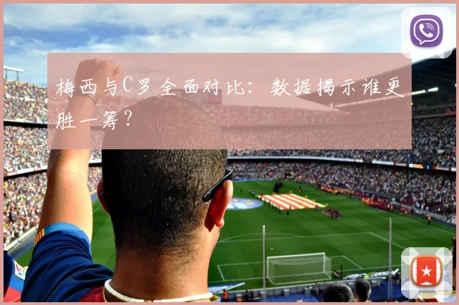 梅西与C罗全面对比：数据揭示谁更胜一筹？