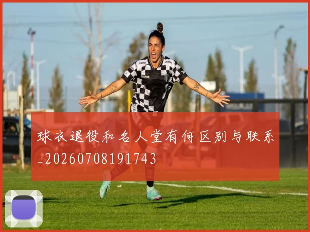 球衣退役和名人堂有何区别与联系_20260708191743