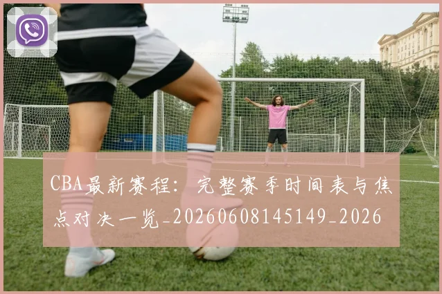 CBA最新赛程:完整赛季时间表与焦点对决一览_20260608145149_20260701211425