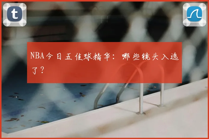 NBA今日五佳球精华：哪些镜头入选了？