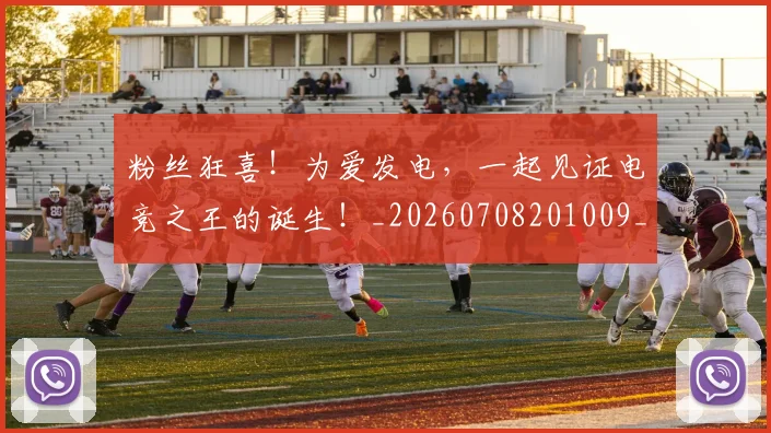 粉丝狂喜！为爱发电，一起见证电竞之王的诞生！_20260708201009_20260803142145