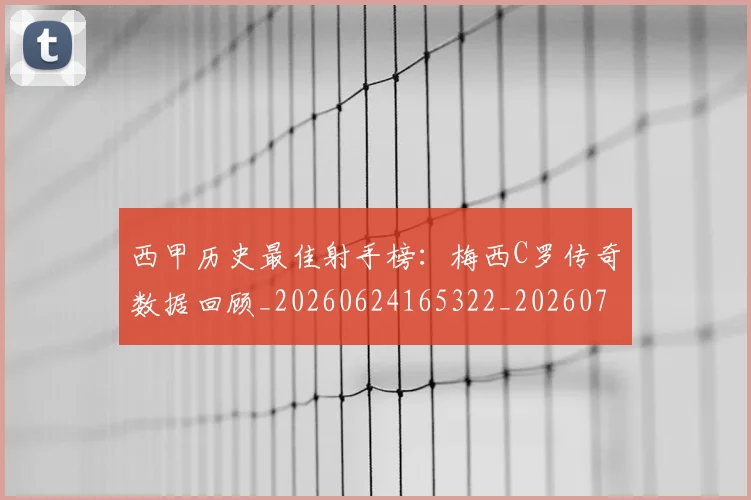 西甲历史最佳射手榜：梅西C罗传奇数据回顾_20260624165322_20260710012202