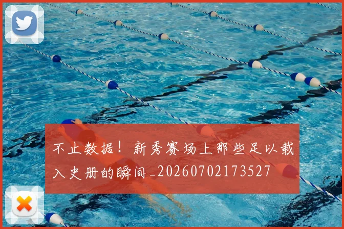 不止数据!新秀赛场上那些足以载入史册的瞬间_20260702173527