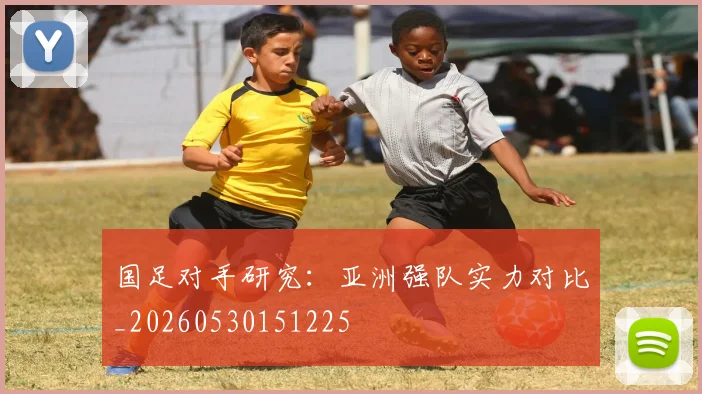 国足对手研究：亚洲强队实力对比_20260530151225