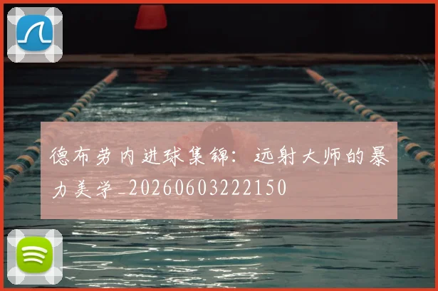 德布劳内进球集锦:远射大师的暴力美学_20260603222150