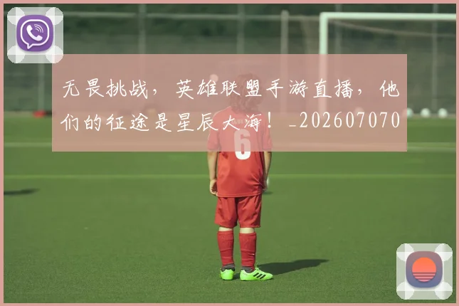 无畏挑战，英雄联盟手游直播，他们的征途是星辰大海！_20260707021107