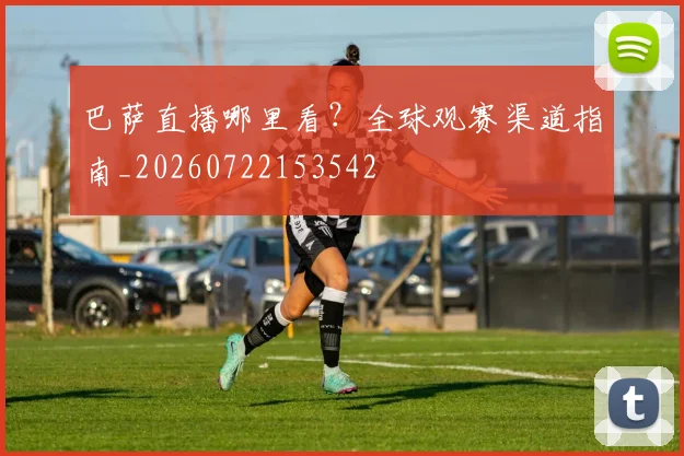 巴萨直播哪里看?全球观赛渠道指南_20260722153542
